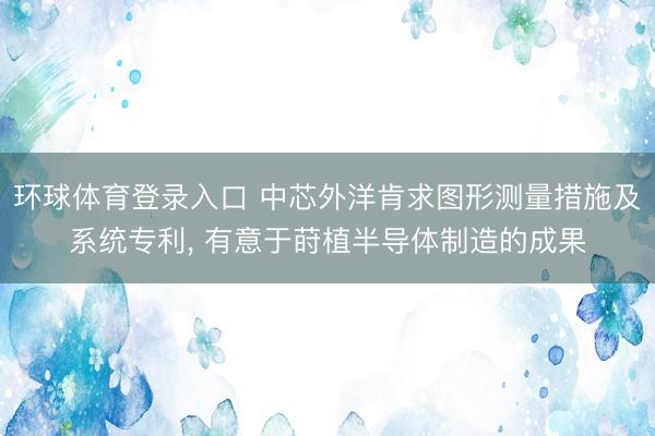 环球体育登录入口 中芯外洋肯求图形测量措施及系统专利， 有意于莳植半导体制造的成果