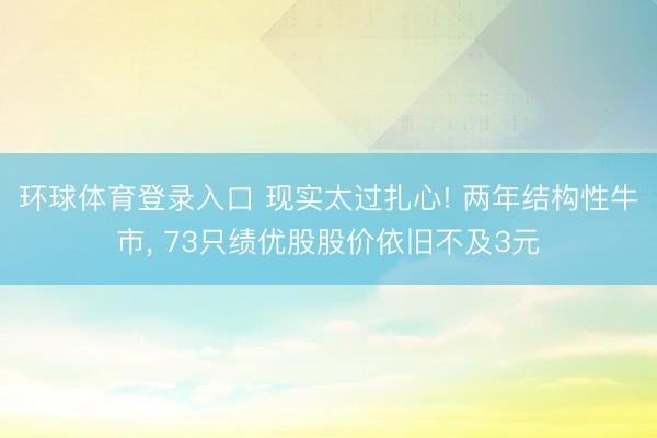 环球体育登录入口 现实太过扎心! 两年结构性牛市， 73只绩优股股价依旧不及3元