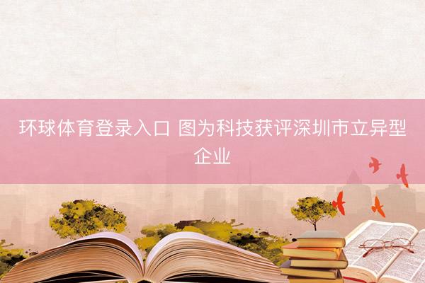 环球体育登录入口 图为科技获评深圳市立异型企业