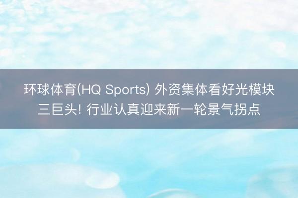 环球体育(HQ Sports) 外资集体看好光模块三巨头! 行业认真迎来新一轮景气拐点