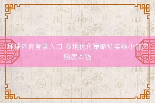 环球体育登录入口 多地优化策略切实缩小住户购房本钱