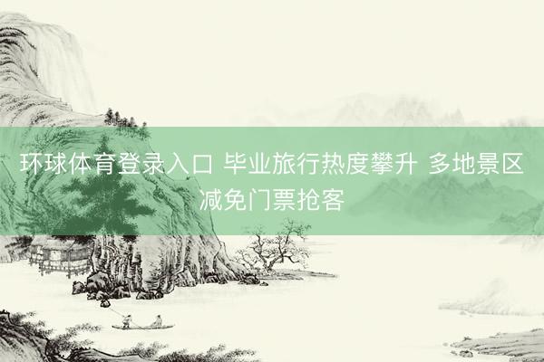 环球体育登录入口 毕业旅行热度攀升 多地景区减免门票抢客