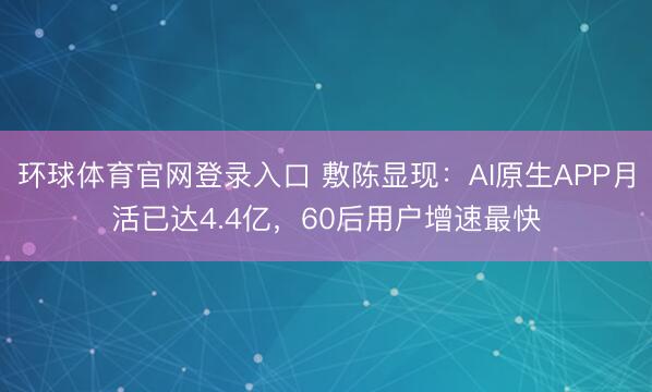 环球体育官网登录入口 敷陈显现：AI原生APP月活已达4.4亿，60后用户增速最快