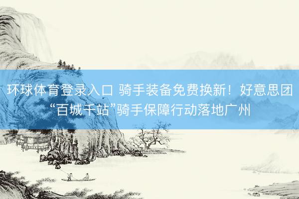 环球体育登录入口 骑手装备免费换新！好意思团“百城千站”骑手保障行动落地广州