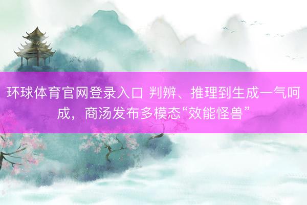 环球体育官网登录入口 判辨、推理到生成一气呵成，商汤发布多模态“效能怪兽”
