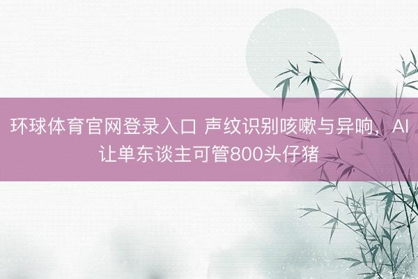环球体育官网登录入口 声纹识别咳嗽与异响，AI让单东谈主可管800头仔猪
