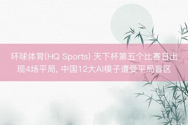 环球体育(HQ Sports) 天下杯第五个比赛日出现4场平局， 中国12大AI模子遭受平局盲区