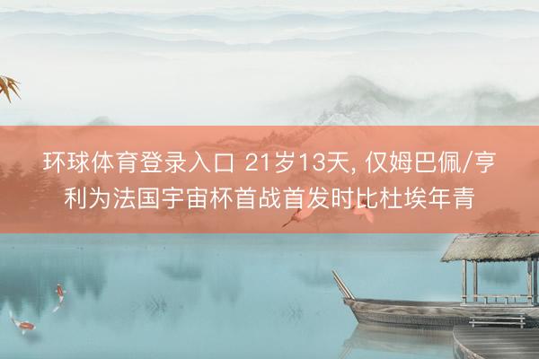 环球体育登录入口 21岁13天， 仅姆巴佩/亨利为法国宇宙杯首战首发时比杜埃年青