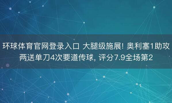 环球体育官网登录入口 大腿级施展! 奥利塞1助攻两送单刀4次要道传球， 评分7.9全场第2