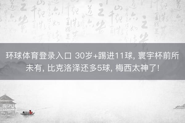 环球体育登录入口 30岁+踢进11球, 寰宇杯前所未有, 比克洛泽还多5球, 梅西太神了!