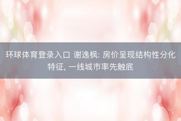 环球体育登录入口 谢逸枫: 房价呈现结构性分化特征， 一线城市率先触底