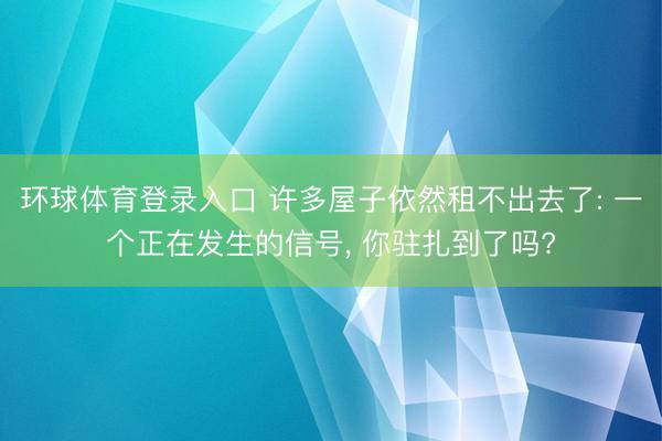 环球体育登录入口 许多屋子依然租不出去了: 一个正在发生的信号， 你驻扎到了吗?