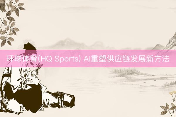 环球体育(HQ Sports) AI重塑供应链发展新方法