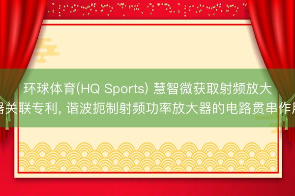 环球体育(HQ Sports) 慧智微获取射频放大器关联专利， 谐波扼制射频功率放大器的电路贯串作用