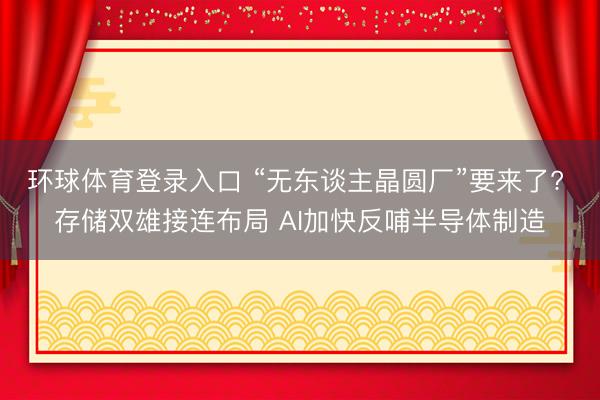 环球体育登录入口 “无东谈主晶圆厂”要来了? 存储双雄接连布局 AI加快反哺半导体制造