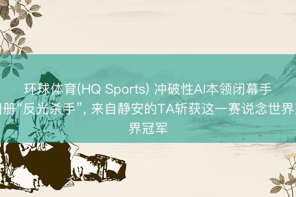 环球体育(HQ Sports) 冲破性AI本领闭幕手机相册“反光杀手”， 来自静安的TA斩获这一赛说念世界冠军