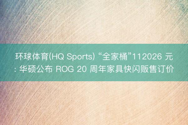 环球体育(HQ Sports) “全家桶”112026 元: 华硕公布 ROG 20 周年家具快闪贩售订价