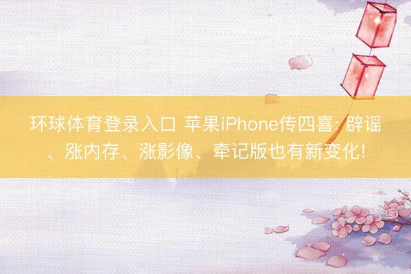 环球体育登录入口 苹果iPhone传四喜: 辟谣、涨内存、涨影像、牵记版也有新变化!