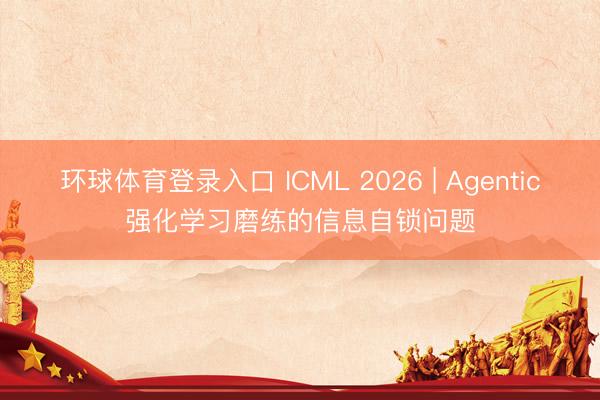 环球体育登录入口 ICML 2026 | Agentic强化学习磨练的信息自锁问题