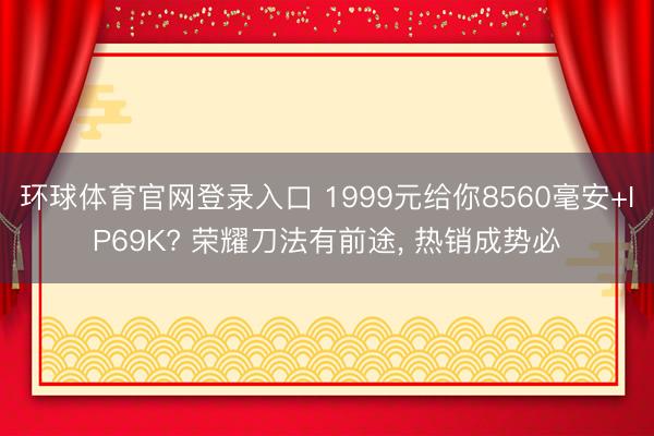 环球体育官网登录入口 1999元给你8560毫安+IP69K? 荣耀刀法有前途, 热销成势必