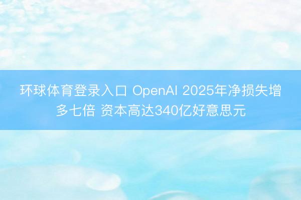 环球体育登录入口 OpenAI 2025年净损失增多七倍 资本高达340亿好意思元