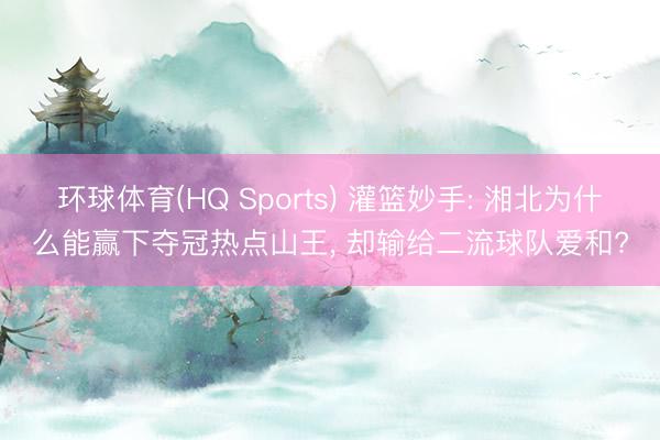 环球体育(HQ Sports) 灌篮妙手: 湘北为什么能赢下夺冠热点山王， 却输给二流球队爱和?
