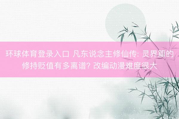 环球体育登录入口 凡东说念主修仙传: 灵界篇的修持贬值有多离谱? 改编动漫难度很大