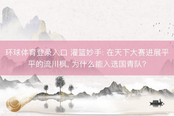 环球体育登录入口 灌篮妙手: 在天下大赛进展平平的流川枫， 为什么能入选国青队?
