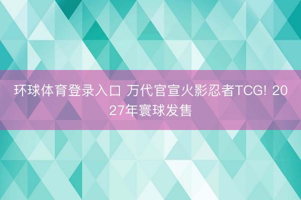 环球体育登录入口 万代官宣火影忍者TCG! 2027年寰球发售
