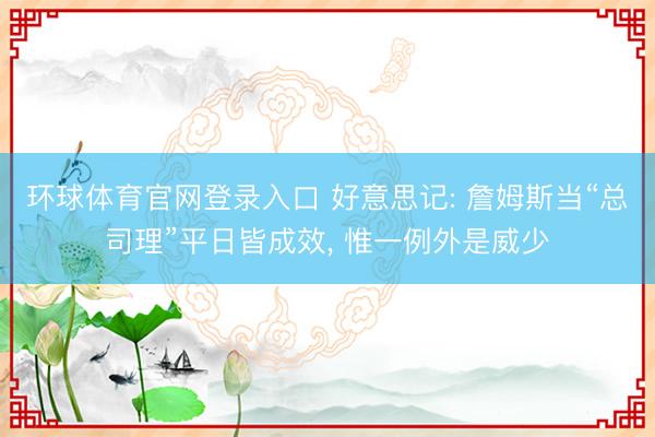 环球体育官网登录入口 好意思记: 詹姆斯当“总司理”平日皆成效, 惟一例外是威少