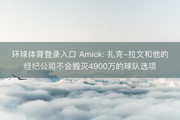 环球体育登录入口 Amick: 扎克-拉文和他的经纪公司不会毁灭4900万的球队选项