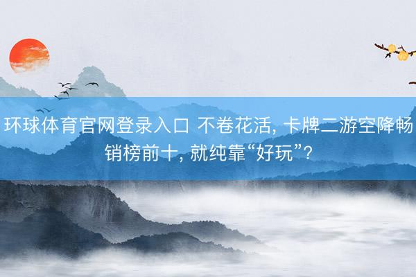 环球体育官网登录入口 不卷花活, 卡牌二游空降畅销榜前十, 就纯靠“好玩”?